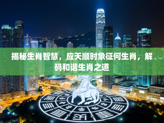 揭秘生肖智慧，应天顺时象征何生肖，解码和谐生肖之道