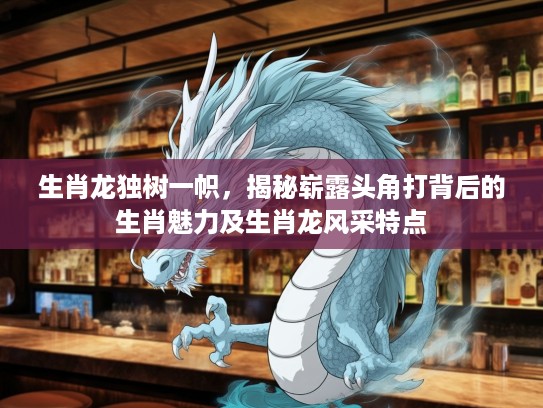 生肖龙独树一帜，揭秘崭#头角打背后的生肖魅力及生肖龙风采特点