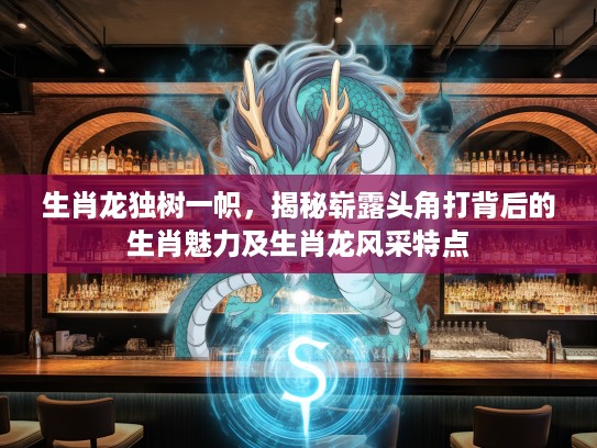 生肖龙独树一帜，揭秘崭#头角打背后的生肖魅力及生肖龙风采特点