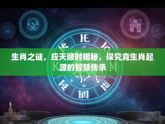 生肖之谜，应天顺时揭秘，探究竟生肖起源的智慧传承