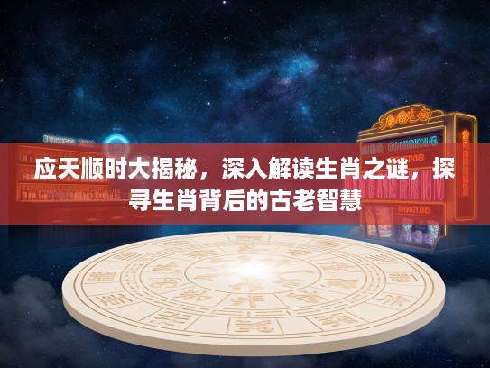应天顺时大揭秘，深入解读生肖之谜，探寻生肖背后的古老智慧