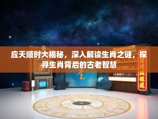 应天顺时大揭秘，深入解读生肖之谜，探寻生肖背后的古老智慧