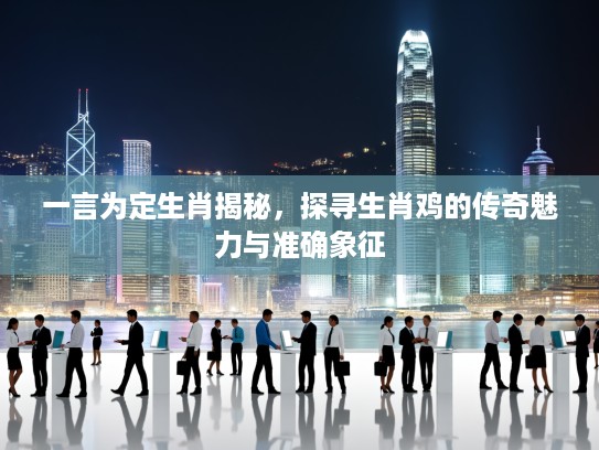 一言为定生肖揭秘，探寻生肖鸡的传奇魅力与准确象征