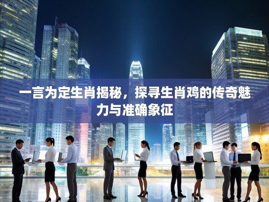 一言为定生肖揭秘，探寻生肖鸡的传奇魅力与准确象征