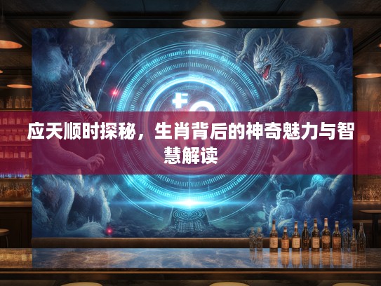 应天顺时探秘，生肖背后的神奇魅力与智慧解读