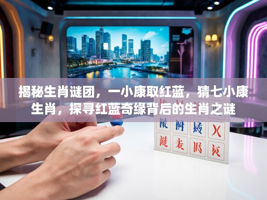 揭秘生肖谜团，一小康取红蓝，猜七小康生肖，探寻红蓝奇缘背后的生肖之谜