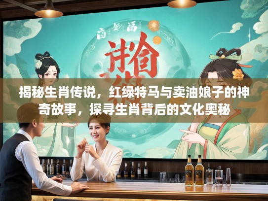 揭秘生肖传说，红绿特马与卖油娘子的神奇故事，探寻生肖背后的文化奥秘