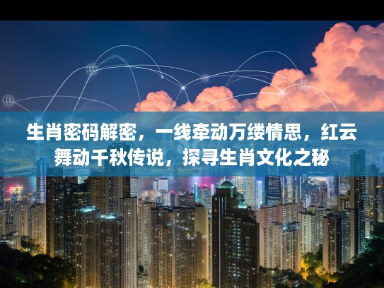 生肖密码解密，一线牵动万缕情思，红云舞动千秋传说，探寻生肖文化之秘