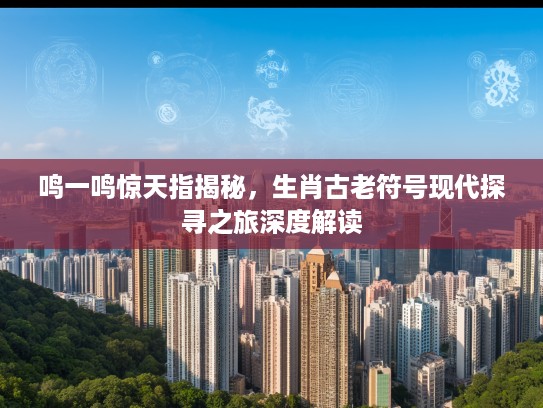 鸣一鸣惊天指揭秘，生肖古老符号现代探寻之旅深度解读