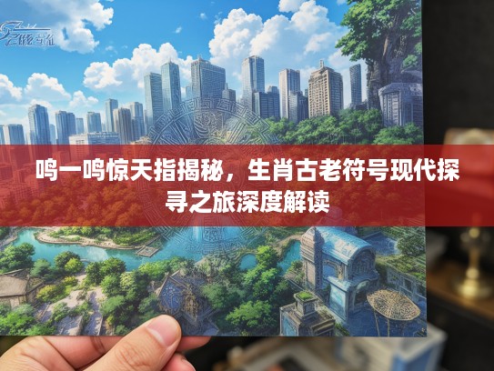 鸣一鸣惊天指揭秘，生肖古老符号现代探寻之旅深度解读