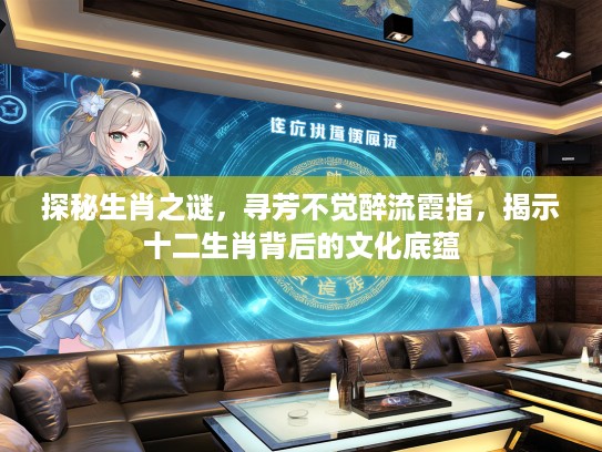 探秘生肖之谜，寻芳不觉醉流霞指，揭示十二生肖背后的文化底蕴
