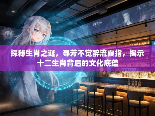 探秘生肖之谜，寻芳不觉醉流霞指，揭示十二生肖背后的文化底蕴