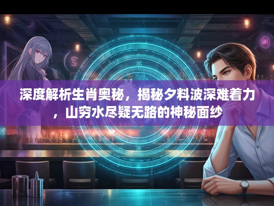 深度解析生肖奥秘，揭秘夕料波深难着力，山穷水尽疑无路的神秘面纱