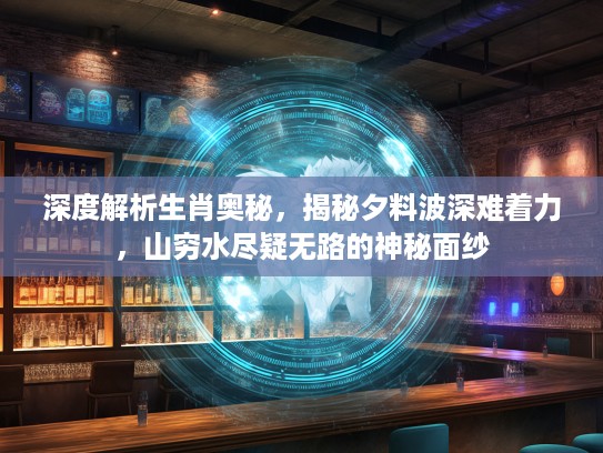 深度解析生肖奥秘，揭秘夕料波深难着力，山穷水尽疑无路的神秘面纱