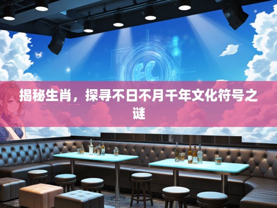 揭秘生肖，探寻不日不月千年文化符号之谜