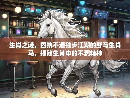 生肖之谜，固执不通独步江湖的野马生肖马，揭秘生肖中的不羁精神