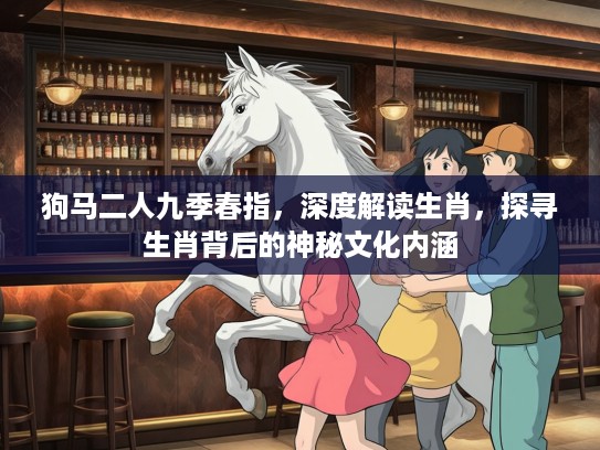狗马二人九季春指，深度解读生肖，探寻生肖背后的神秘文化内涵