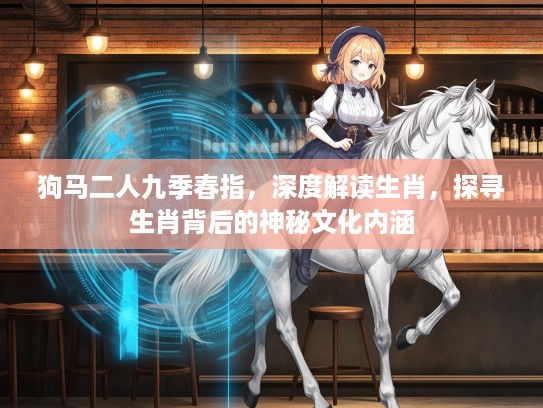 狗马二人九季春指，深度解读生肖，探寻生肖背后的神秘文化内涵