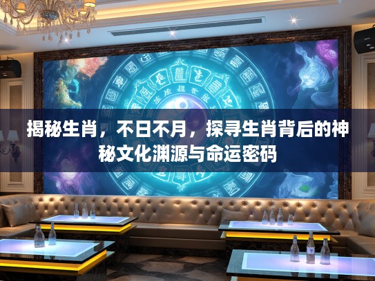 揭秘生肖，不日不月，探寻生肖背后的神秘文化渊源与命运密码