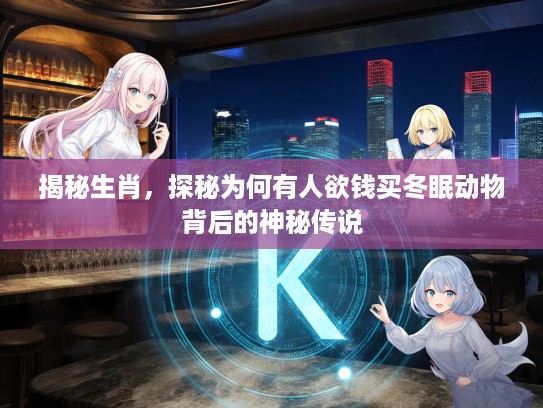 揭秘生肖，探秘为何有人欲钱买冬眠动物背后的神秘传说