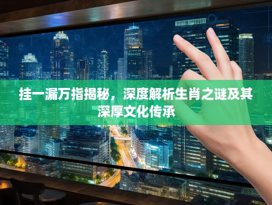 挂一漏万指揭秘，深度解析生肖之谜及其深厚文化传承