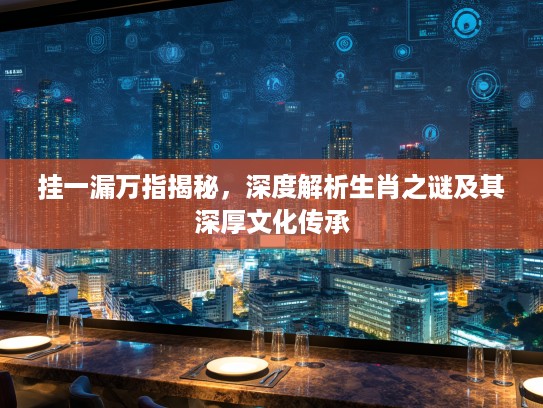 挂一漏万指揭秘，深度解析生肖之谜及其深厚文化传承