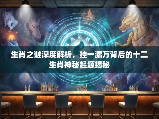 生肖之谜深度解析，挂一漏万背后的十二生肖神秘起源揭秘