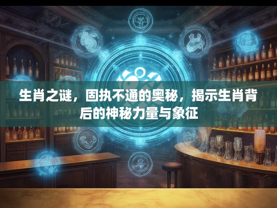 生肖之谜，固执不通的奥秘，揭示生肖背后的神秘力量与象征