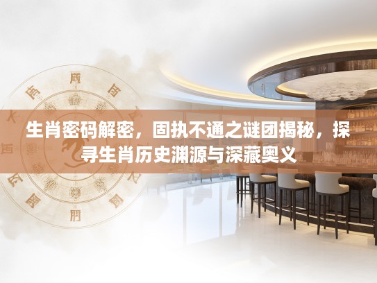 生肖密码解密，固执不通之谜团揭秘，探寻生肖历史渊源与深藏奥义