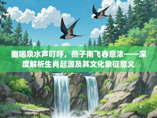 幽咽泉水声叮呼，燕子南飞春意浓——深度解析生肖起源及其文化象征意义