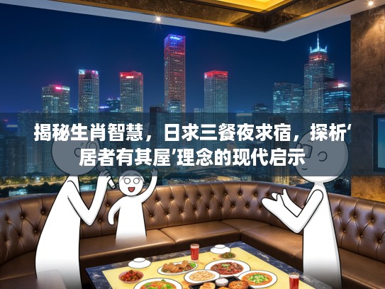 揭秘生肖智慧，日求三餐夜求宿，探析‘居者有其屋’理念的现代启示