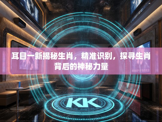 耳目一新揭秘生肖，精准识别，探寻生肖背后的神秘力量