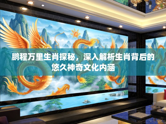 鹏程万里生肖探秘，深入解析生肖背后的悠久神奇文化内涵