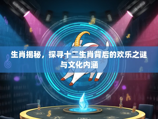 生肖揭秘，探寻十二生肖背后的欢乐之谜与文化内涵
