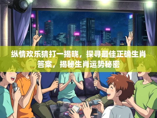 纵情欢乐猜打一揭晓，探寻最佳正确生肖答案，揭秘生肖运势秘密