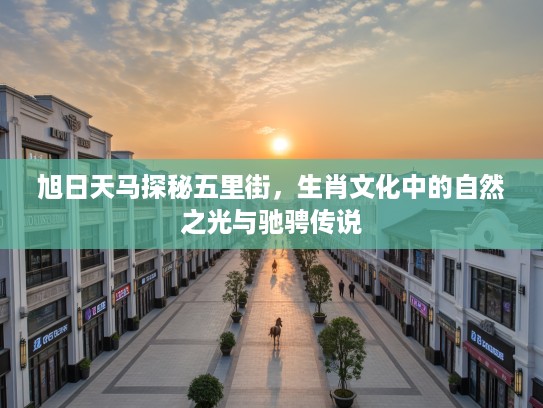 旭日天马探秘五里街，生肖文化中的自然之光与驰骋传说