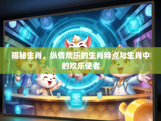揭秘生肖，纵情欢乐的生肖特点与生肖中的欢乐使者
