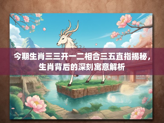 今期生肖三三开一二相合三五直指揭秘，生肖背后的深刻寓意解析