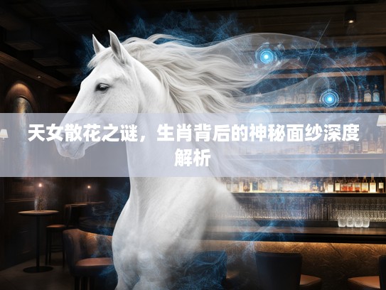 天女散花之谜，生肖背后的神秘面纱深度解析