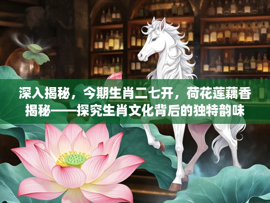 深入揭秘，今期生肖二七开，荷花莲藕香揭秘——探究生肖文化背后的独特韵味