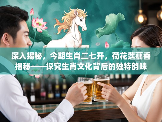 深入揭秘，今期生肖二七开，荷花莲藕香揭秘——探究生肖文化背后的独特韵味