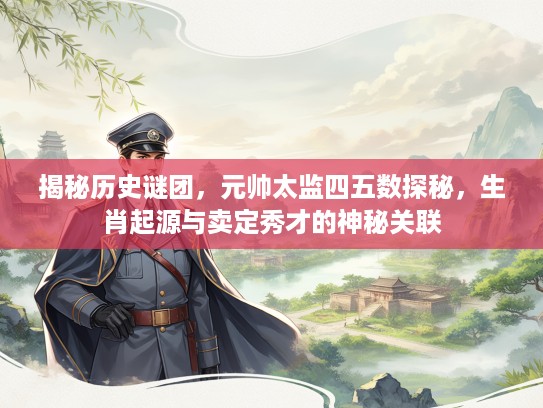 揭秘历史谜团，元帅太监四五数探秘，生肖起源与卖定秀才的神秘关联