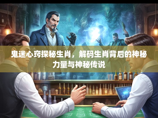 鬼迷心窍探秘生肖，解码生肖背后的神秘力量与神秘传说