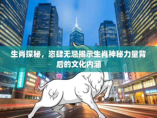 生肖探秘，恣肆无忌揭示生肖神秘力量背后的文化内涵