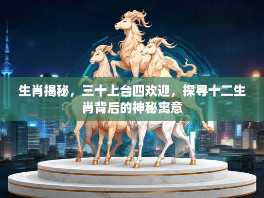 生肖揭秘，三十上台四欢迎，探寻十二生肖背后的神秘寓意