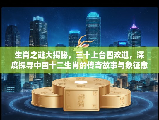 生肖之谜大揭秘，三十上台四欢迎，深度探寻中国十二生肖的传奇故事与象征意义