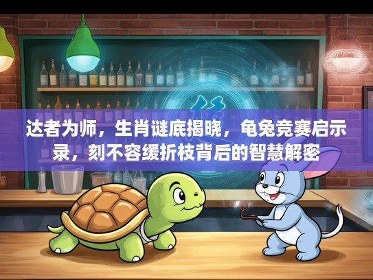 达者为师，生肖谜底揭晓，龟兔竞赛启示录，刻不容缓折枝背后的智慧解密