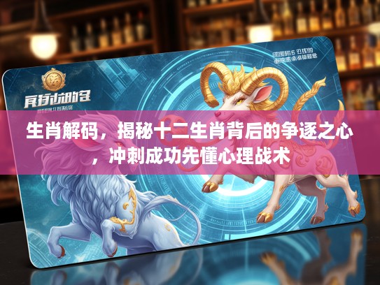 生肖解码，揭秘十二生肖背后的争逐之心，冲刺成功先懂心理战术