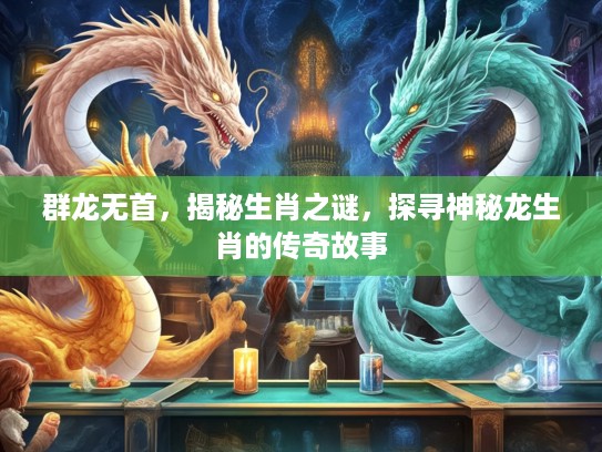 群龙无首，揭秘生肖之谜，探寻神秘龙生肖的传奇故事