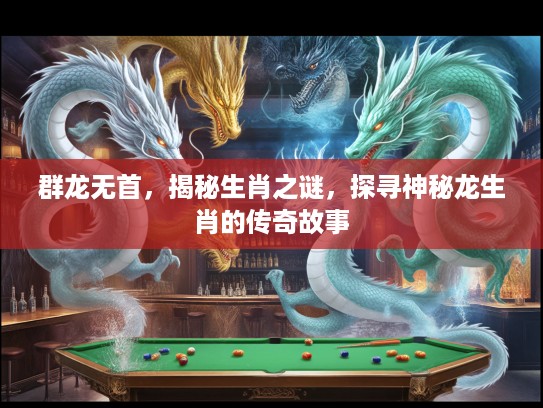 群龙无首，揭秘生肖之谜，探寻神秘龙生肖的传奇故事